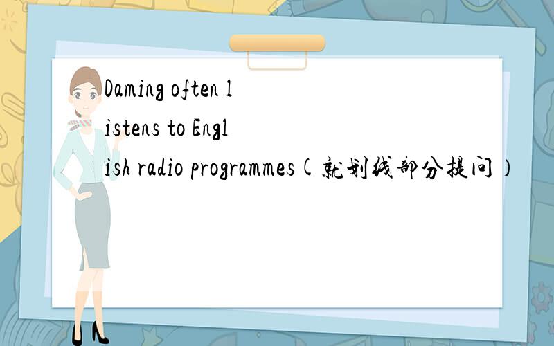 Daming often listens to English radio programmes(就划线部分提问）