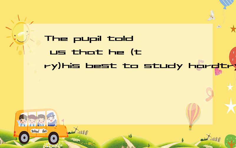 The pupil told us that he (try)his best to study hardtry应有什么变化？我不要这句话的解释，而是需要为什么这么做的原因