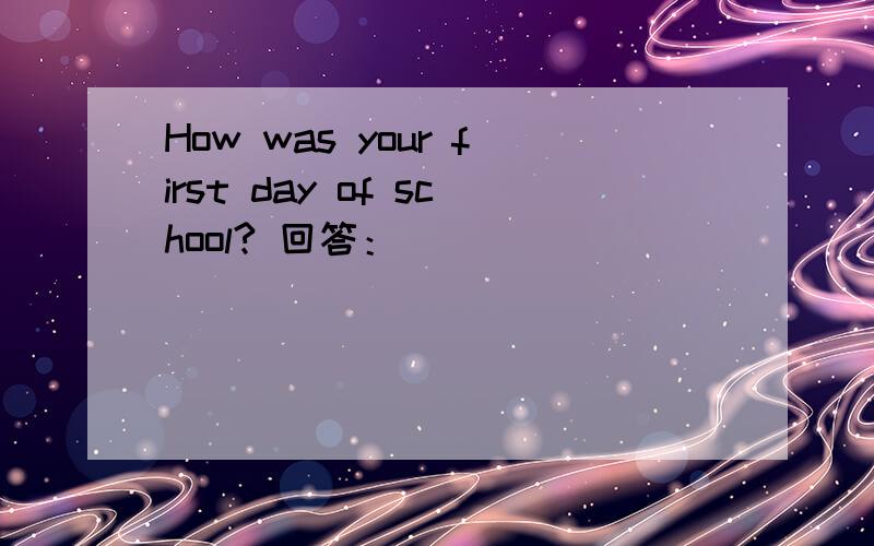 How was your first day of school? 回答：