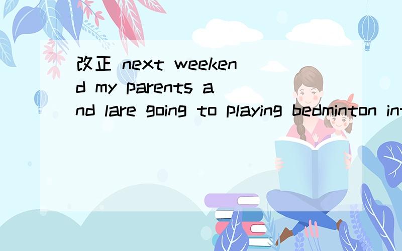 改正 next weekend my parents and lare going to playing bedminton inthe park