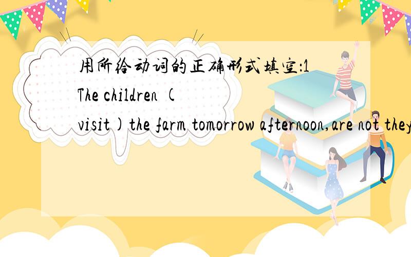 用所给动词的正确形式填空：1The children (visit)the farm tomorrow afternoon,are not they?请顺便说一说原因