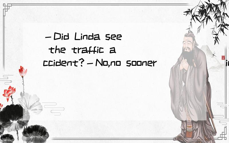 －Did Linda see the traffic accident?－No,no sooner______ impossible now does seem possibleA.had she gone B.she had gone C.has she gone D.she has gone请翻译并分析句子结构