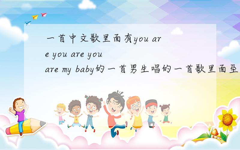 一首中文歌里面有you are you are you are my baby的一首男生唱的一首歌里面至于有多少you are 不记得了都连在一起的 但是有很多 副歌部分 蛮轻快的