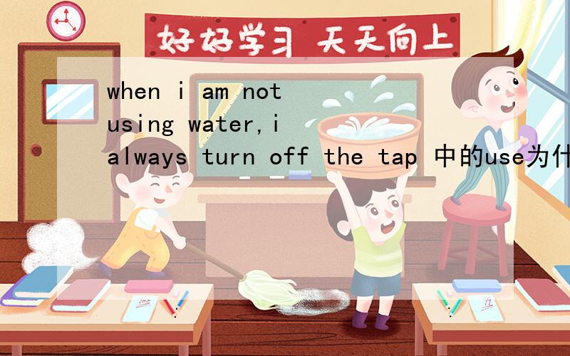 when i am not using water,i always turn off the tap 中的use为什么要用进行时?