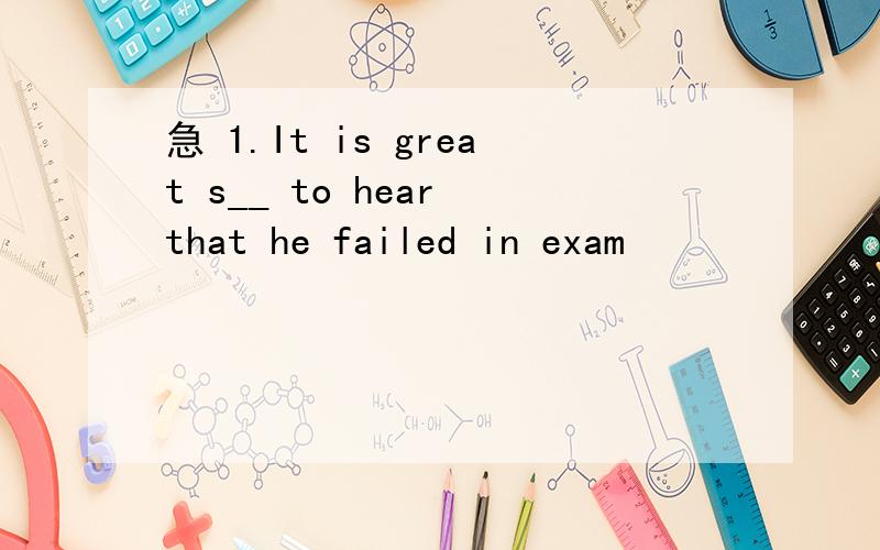 急 1.It is great s__ to hear that he failed in exam
