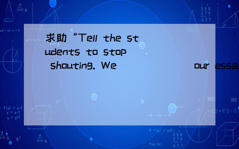 求助“Tell the students to stop shouting. We ______ our essays now.”20“Tell the students to stop shouting. We ______ our essays now.” A. write B. have been writing C. are writing D. have written   27.19.Shanghai ______ on the Huangpu River.