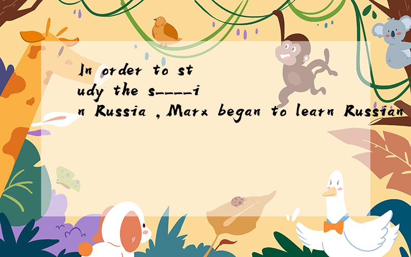 In order to study the s____in Russia ,Marx began to learn Russian in his sixties.