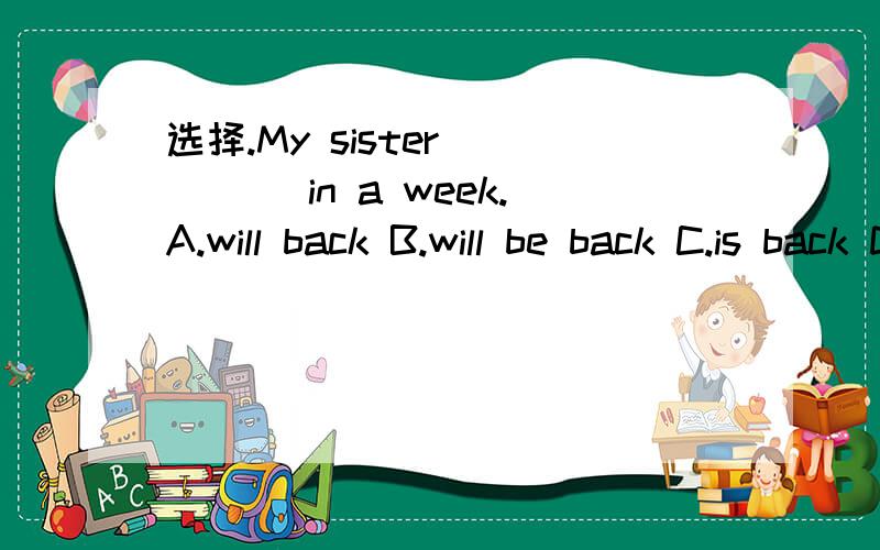 选择.My sister ____ in a week.A.will back B.will be back C.is back D.was back
