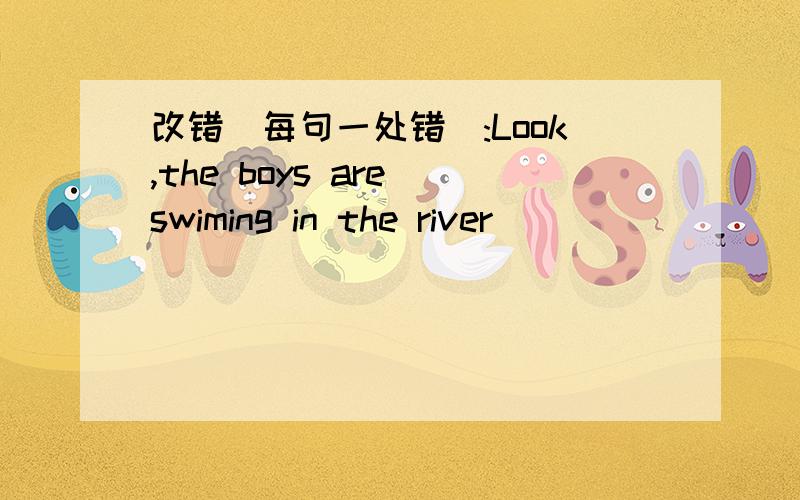 改错(每句一处错):Look,the boys are swiming in the river