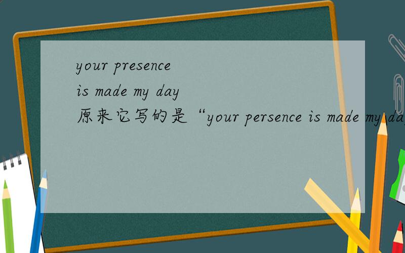 your presence is made my day原来它写的是“your persence is made my day……”