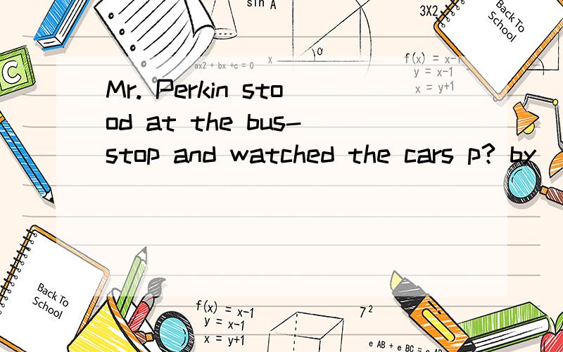 Mr. Perkin stood at the bus-stop and watched the cars p? by