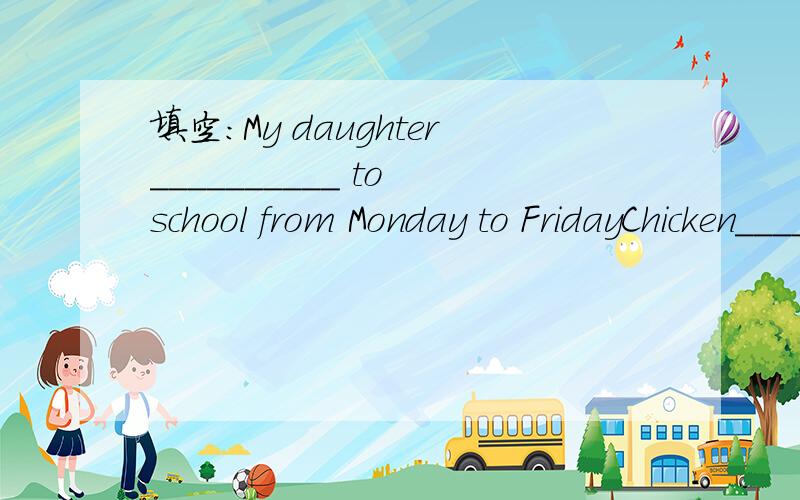 填空：My daughter__________ to school from Monday to FridayChicken________very deliciousMy daughter__________ to school from Monday to Friday