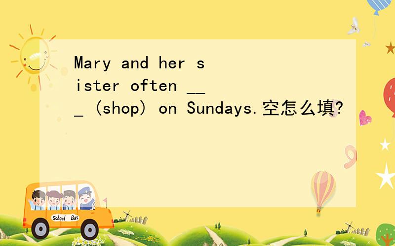 Mary and her sister often ___ (shop) on Sundays.空怎么填?