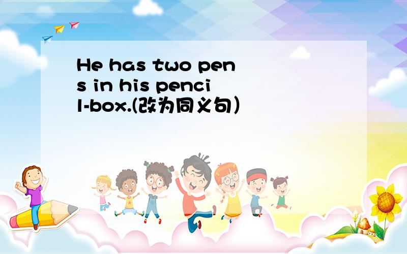 He has two pens in his pencil-box.(改为同义句）