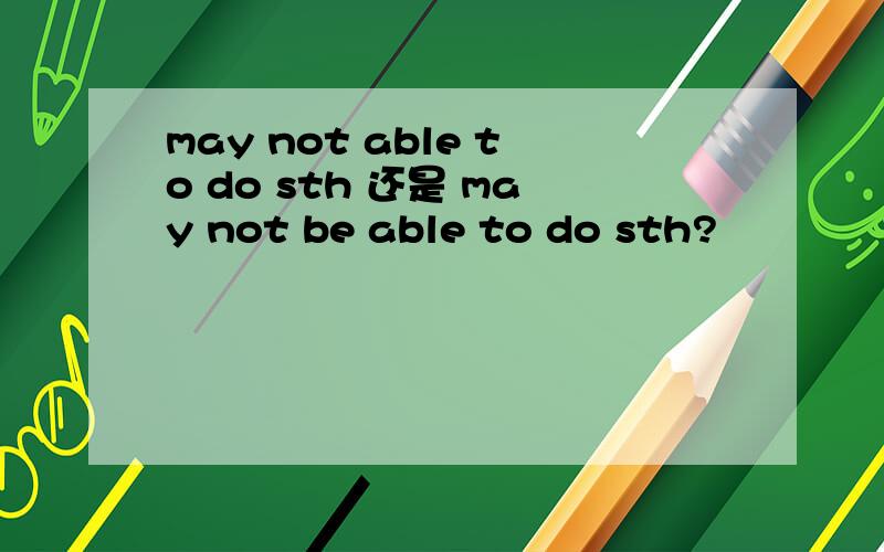 may not able to do sth 还是 may not be able to do sth?