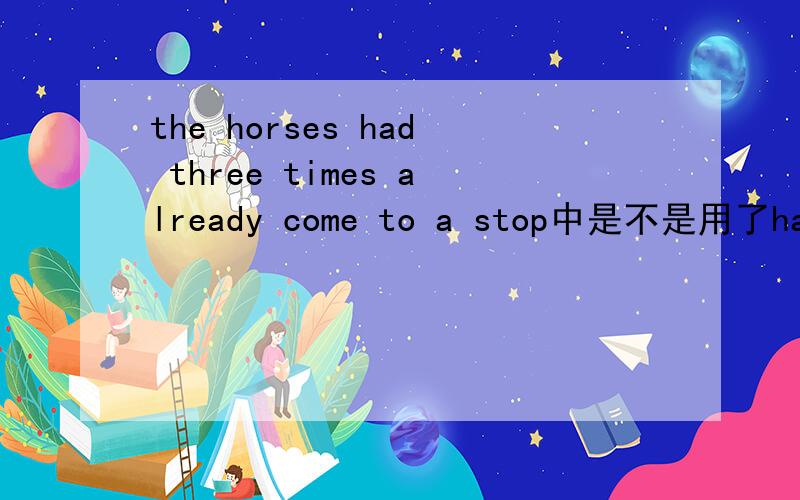 the horses had three times already come to a stop中是不是用了have sth do这个句式呢?还是说对于这句话结构还要其他的理解?