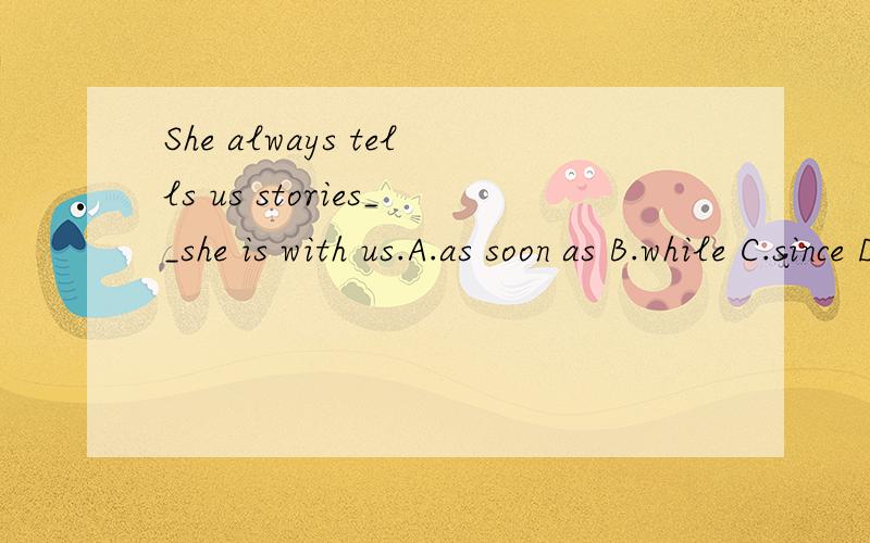 She always tells us stories__she is with us.A.as soon as B.while C.since D.w