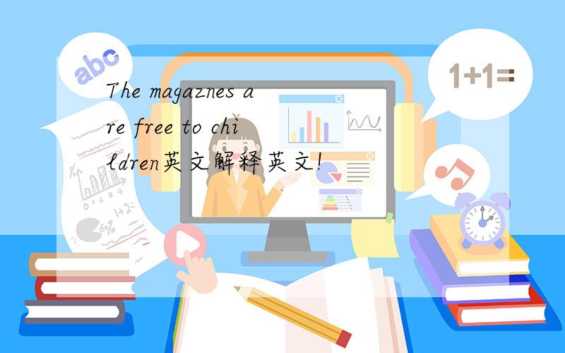 The magaznes are free to children英文解释英文!