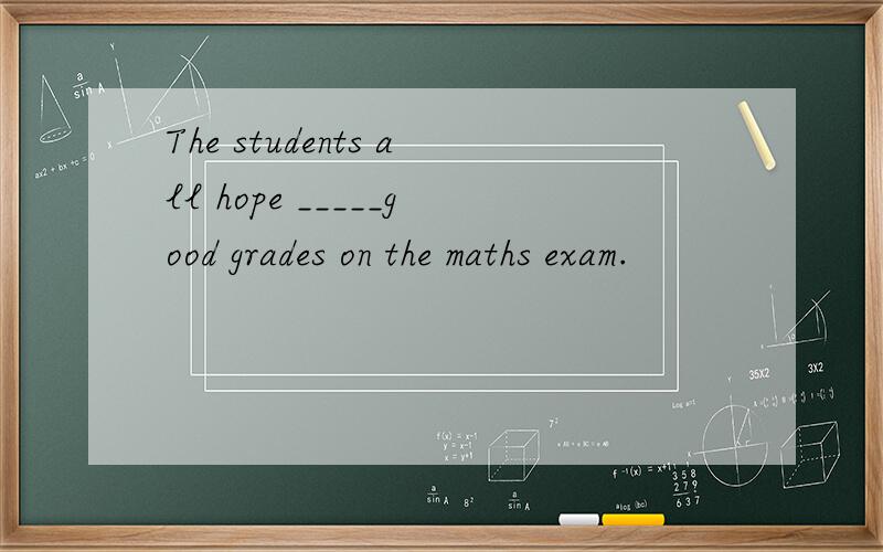 The students all hope _____good grades on the maths exam.