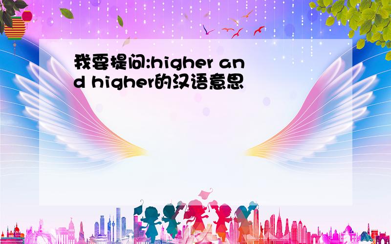 我要提问:higher and higher的汉语意思