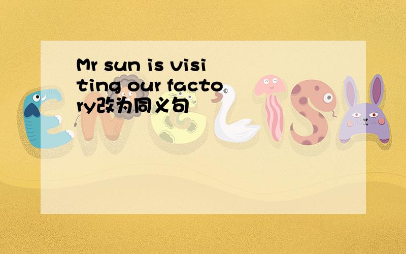 Mr sun is visiting our factory改为同义句