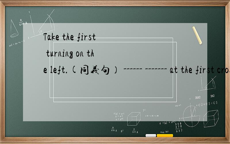 Take the first turning on the left.(同义句） ------ ------- at the first crossing.