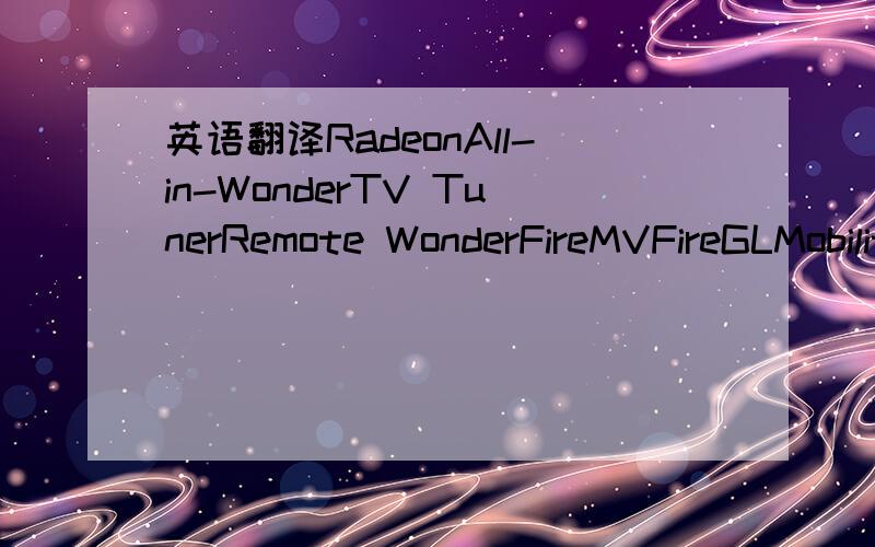 英语翻译RadeonAll-in-WonderTV TunerRemote WonderFireMVFireGLMobility Radeonlntegrated/MotherboardLegacy(Discontinued)