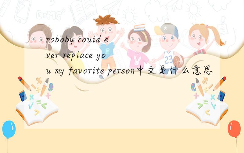 noboby couid ever repiace you my favorite person中文是什么意思