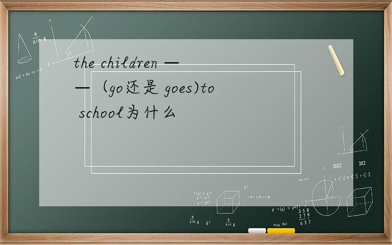 the children ——（go还是 goes)to school为什么