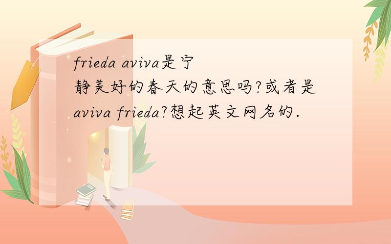 frieda aviva是宁静美好的春天的意思吗?或者是aviva frieda?想起英文网名的.