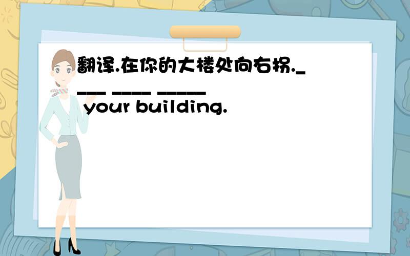 翻译.在你的大楼处向右拐.____ ____ _____ your building.