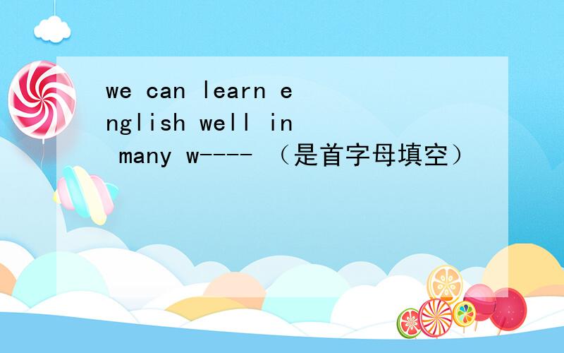 we can learn english well in many w---- （是首字母填空）