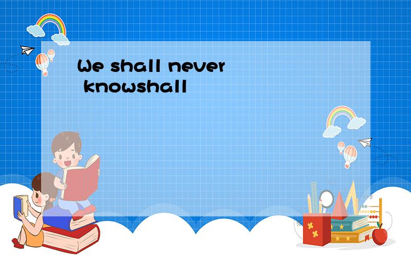 We shall never knowshall