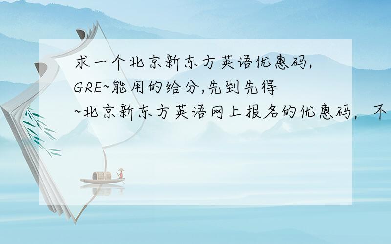 求一个北京新东方英语优惠码,GRE~能用的给分,先到先得~北京新东方英语网上报名的优惠码，不是网络教学的，