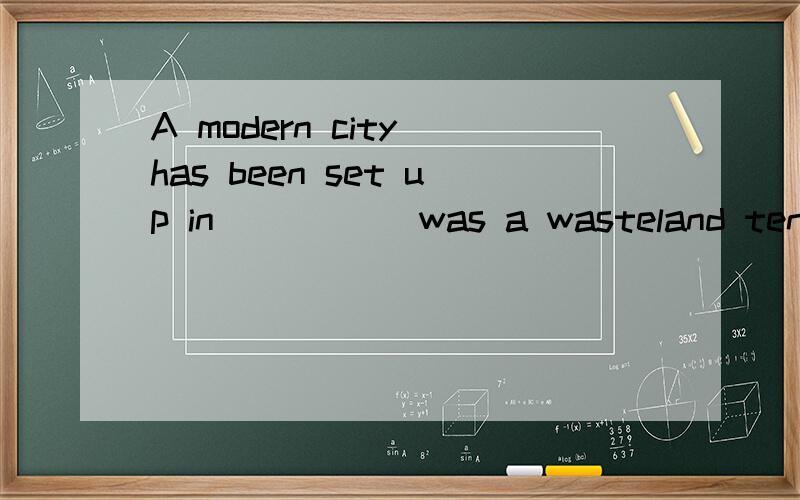 A modern city has been set up in_____ was a wasteland ten years ago. A. what B. which 选什么