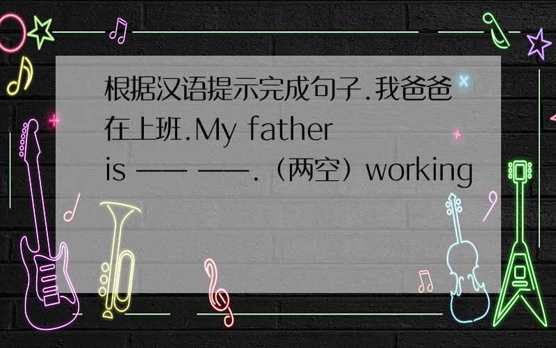 根据汉语提示完成句子.我爸爸在上班.My father is —— ——.（两空）working