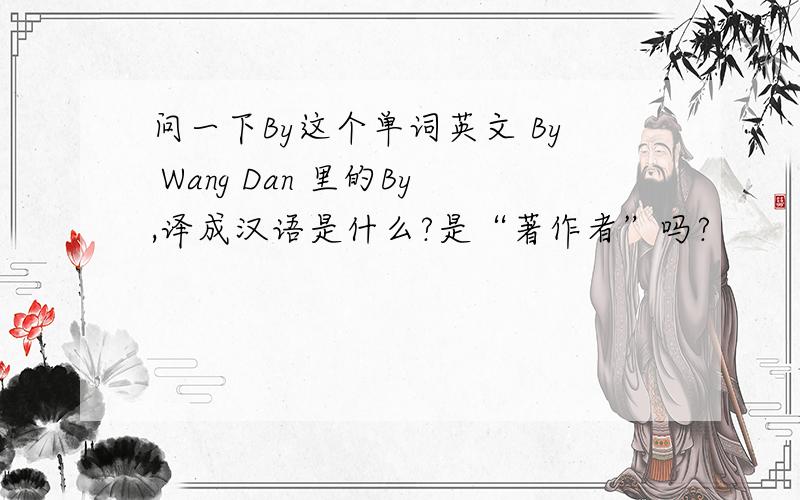 问一下By这个单词英文 By Wang Dan 里的By,译成汉语是什么?是“著作者”吗?