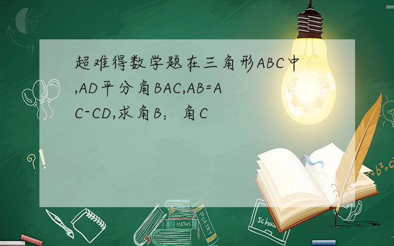 超难得数学题在三角形ABC中,AD平分角BAC,AB=AC-CD,求角B：角C
