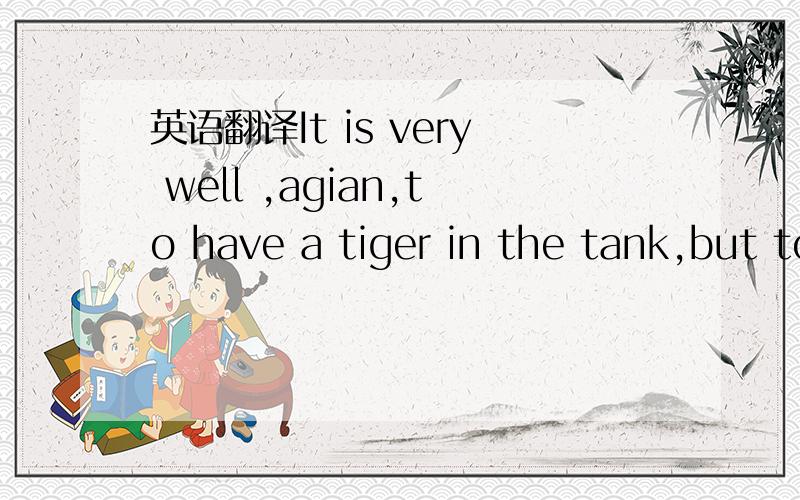 英语翻译It is very well ,agian,to have a tiger in the tank,but to have one in the driver seat is antther matter altogether.这是我在王长喜六级英语模拟卷上看的范文中的一句,