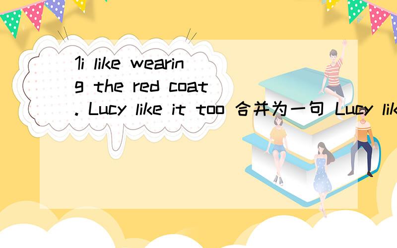 1i like wearing the red coat. Lucy like it too 合并为一句 Lucy likes wearing ( )( )( )( ) i ( )2.idon't  know how i can return the book to the library.改为简单句i don't know ( )( )( ) the book to the library.