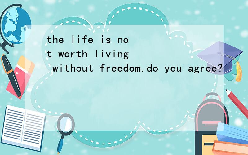 the life is not worth living without freedom.do you agree?