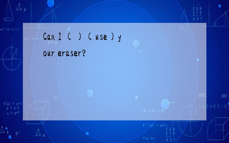Can I ()(use)your eraser?