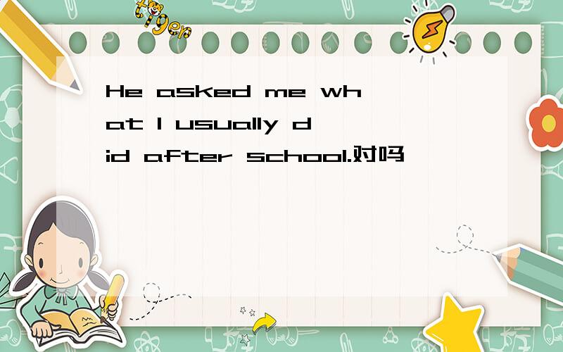 He asked me what I usually did after school.对吗