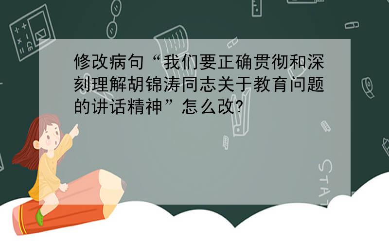 修改病句“我们要正确贯彻和深刻理解胡锦涛同志关于教育问题的讲话精神”怎么改?
