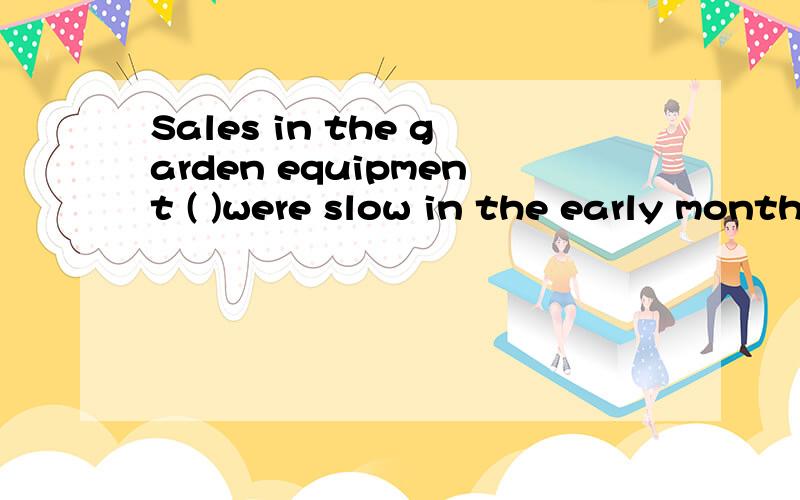 Sales in the garden equipment ( )were slow in the early months of the yearA part B division C component D side我选C但是答案是B...