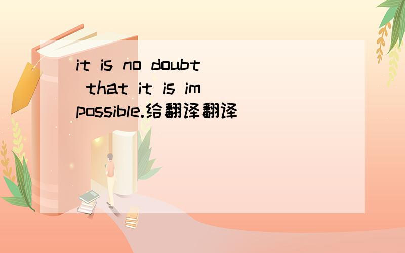 it is no doubt that it is impossible.给翻译翻译