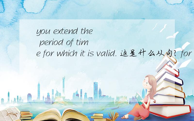 you extend the period of time for which it is valid. 这是什么从句? for which 怎么用啊?