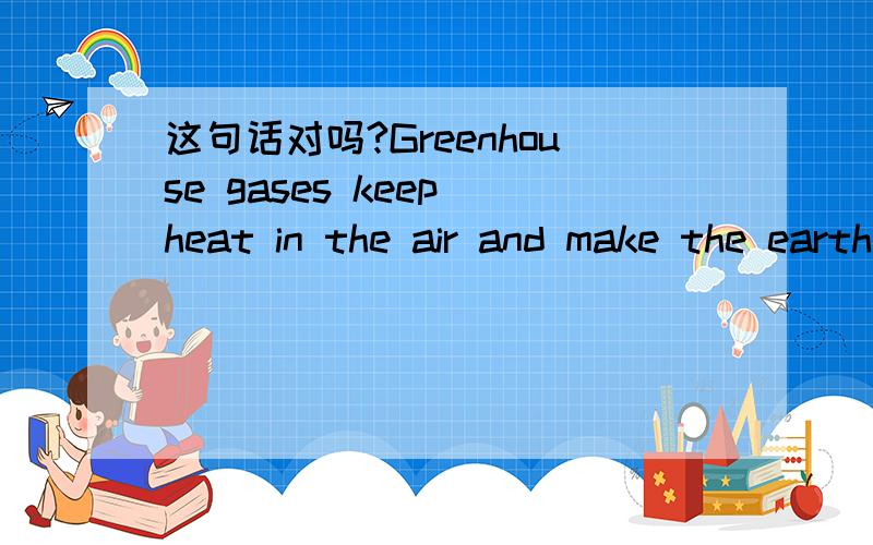 这句话对吗?Greenhouse gases keep heat in the air and make the earth warm.heat是动词,所以应该是keep heating才对,