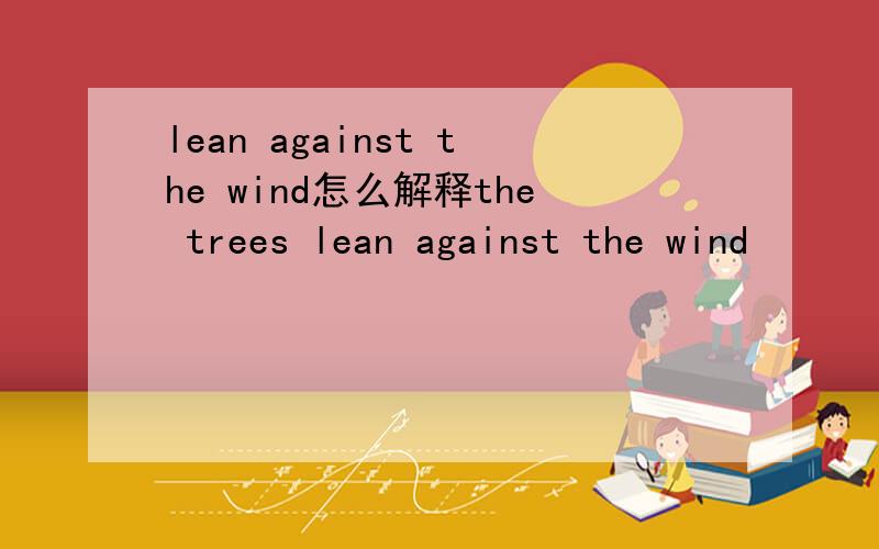 lean against the wind怎么解释the trees lean against the wind