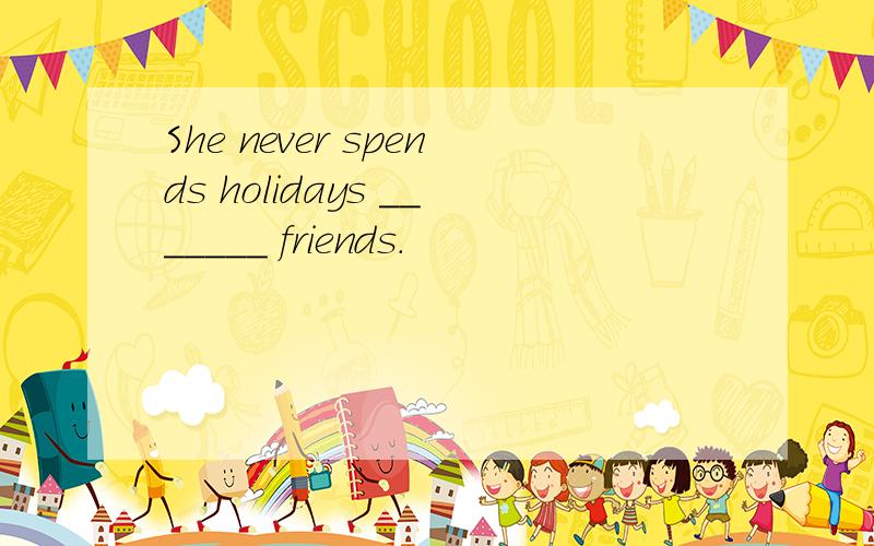 She never spends holidays _______ friends.